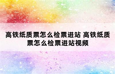 高铁纸质票怎么检票进站 高铁纸质票怎么检票进站视频